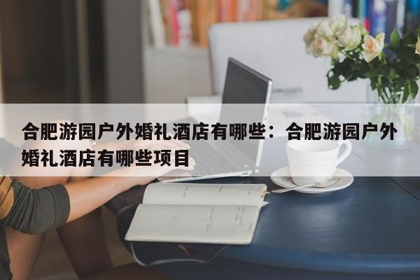 合肥游园户外婚礼酒店有哪些：合肥游园户外婚礼酒店有哪些项目