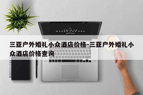 三亚户外婚礼小众酒店价格-三亚户外婚礼小众酒店价格查询