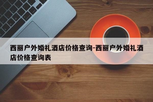 西丽户外婚礼酒店价格查询-西丽户外婚礼酒店价格查询表