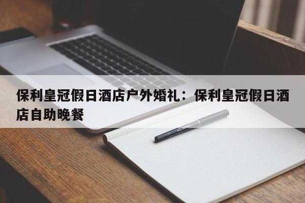 保利皇冠假日酒店户外婚礼：保利皇冠假日酒店自助晚餐