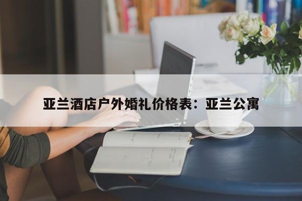 亚兰酒店户外婚礼价格表：亚兰公寓