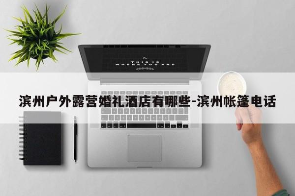 滨州户外露营婚礼酒店有哪些-滨州帐篷电话