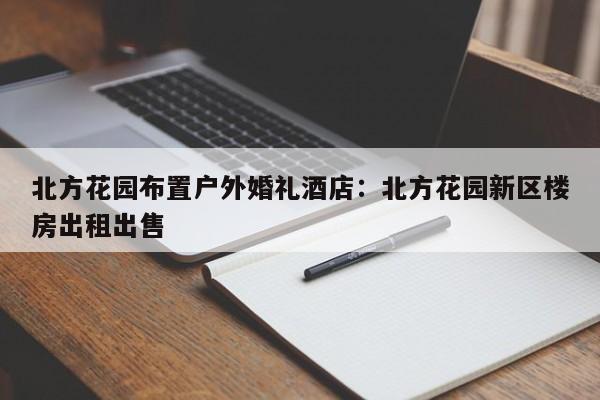 北方花园布置户外婚礼酒店：北方花园新区楼房出租出售