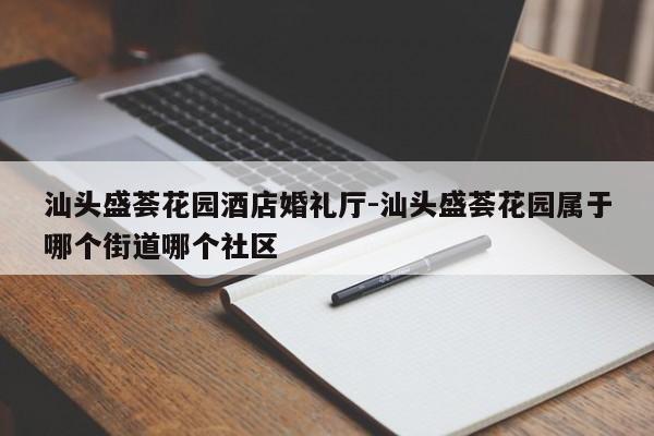 汕头盛荟花园酒店婚礼厅-汕头盛荟花园属于哪个街道哪个社区