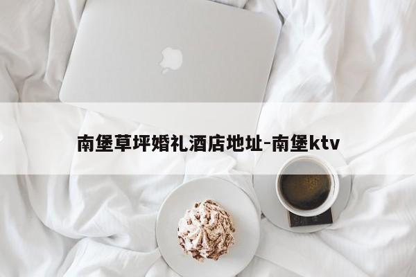 南堡草坪婚礼酒店地址-南堡ktv