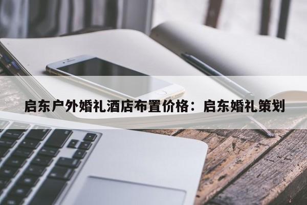 启东户外婚礼酒店布置价格：启东婚礼策划