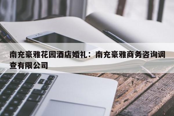 南充豪雅花园酒店婚礼：南充豪雅商务咨询调查有限公司