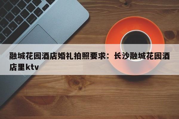 融城花园酒店婚礼拍照要求：长沙融城花园酒店里ktv