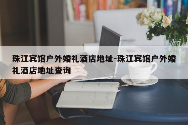 珠江宾馆户外婚礼酒店地址-珠江宾馆户外婚礼酒店地址查询