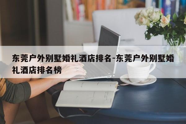 东莞户外别墅婚礼酒店排名-东莞户外别墅婚礼酒店排名榜